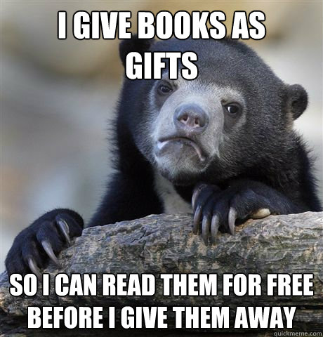 I give books as 
gifts So i can read them for free before I give them away  Confession Bear