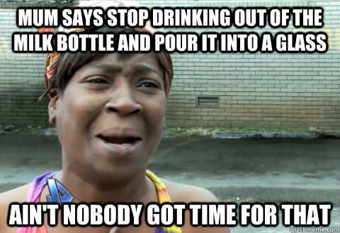 Mum says stop drinking out of the milk bottle and pour it into a glass   ain't nobody got time for that  aint nobody got time