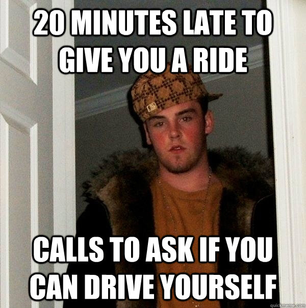 20 minutes late to give you a ride calls to ask if you can drive yourself  