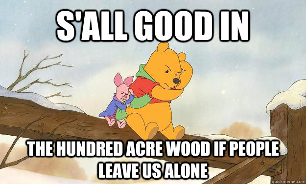 S'all good in  The hundred acre wood if people leave us alone   