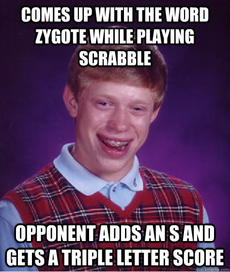 Comes up with the word zygote while playing scrabble opponent adds an s and gets a triple letter score - Comes up with the word zygote while playing scrabble opponent adds an s and gets a triple letter score  Bad Luck Brian