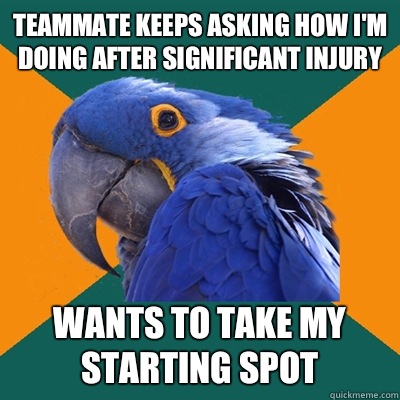 Teammate keeps asking how I'm doing after significant injury Wants to take my starting spot  Paranoid Parrot