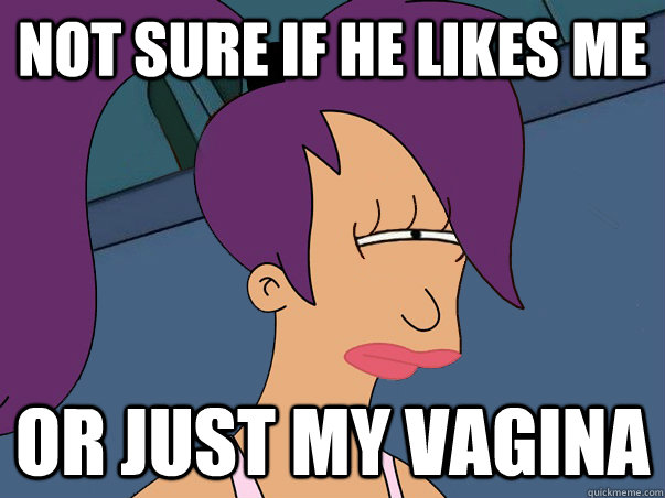 Not sure if he likes me or just my vagina - Not sure if he likes me or just my vagina  Leela Futurama