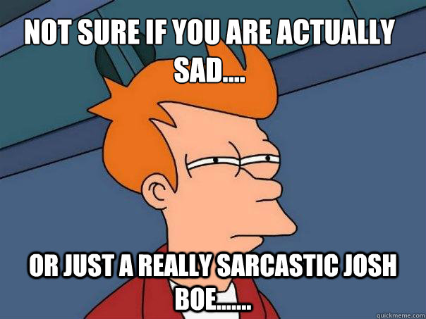 Not sure if you are actually sad.... Or just a really sarcastic Josh Boe....... - Not sure if you are actually sad.... Or just a really sarcastic Josh Boe.......  Futurama Fry