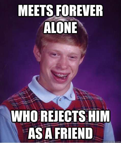 Meets forever alone who rejects him as a friend  Bad Luck Brian