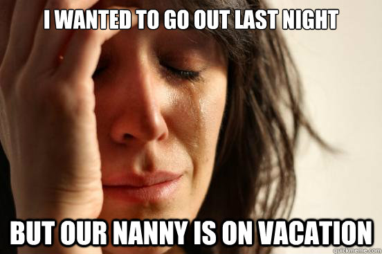 I wanted to go out last night But our nanny is on vacation  First World Problems