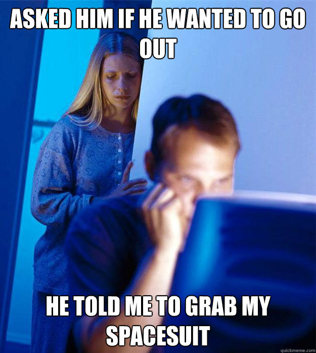 asked him if he wanted to go out he told me to grab my spacesuit  Redditors Wife