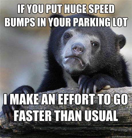 if you put huge speed bumps in your parking lot I make an effort to go faster than usual - if you put huge speed bumps in your parking lot I make an effort to go faster than usual  Confession Bear