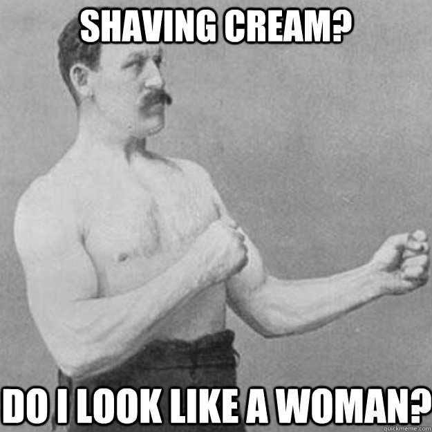 Shaving cream?  Do I look like a woman?   overly manly man