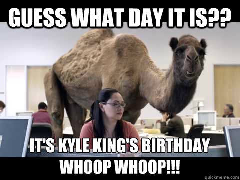 guess what day it is?? It's kyle king's birthday
Whoop Whoop!!! - guess what day it is?? It's kyle king's birthday
Whoop Whoop!!!  Hump Day Camel