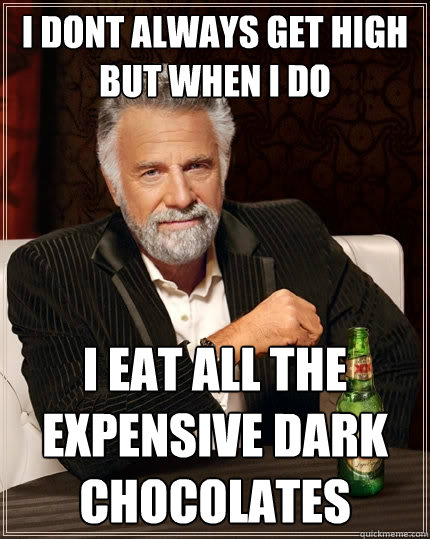 I dont always get high but when I do I eat all the expensive dark chocolates  The Most Interesting Man In The World