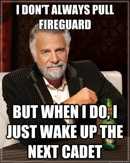 I don't always pull fireguard But when i do, I just wake up the next cadet  The Most Interesting Man In The World