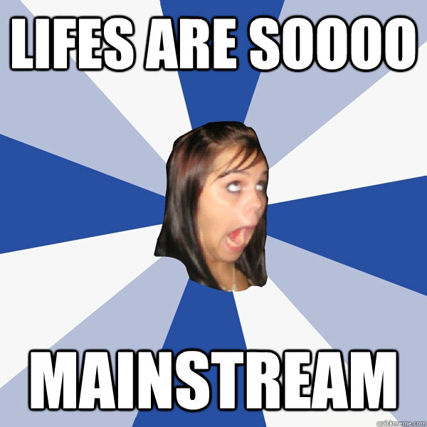 LIFES ARE SOOOO MAINSTREAM  Annoying Facebook Girl