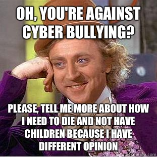 Oh, you're against cyber bullying? Please, tell me more about how I need to die and not have children because I have different opinion - Oh, you're against cyber bullying? Please, tell me more about how I need to die and not have children because I have different opinion  Psychotic Willy Wonka