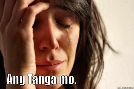  ANG TANGA MO.                         First World Problems