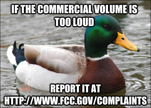 If the commercial volume is too loud report it at http://www.fcc.gov/complaints - If the commercial volume is too loud report it at http://www.fcc.gov/complaints  Actual Advice Mallard