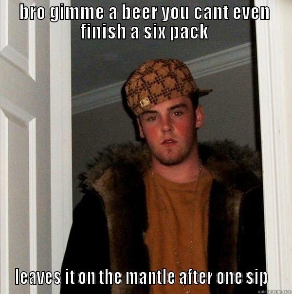 BRO GIMME A BEER YOU CANT EVEN FINISH A SIX PACK LEAVES IT ON THE MANTLE AFTER ONE SIP   Scumbag Steve