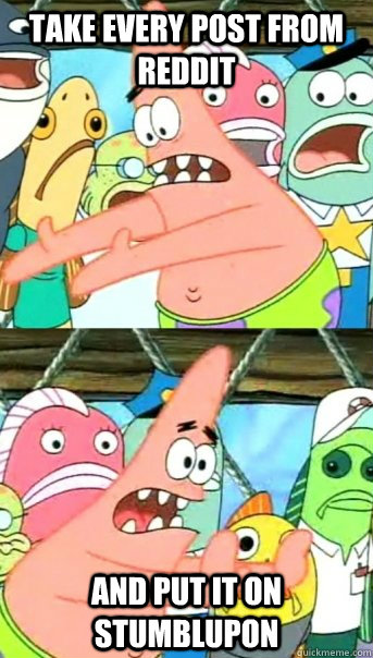 Take every post from reddit and put it on Stumblupon  Push it somewhere else Patrick