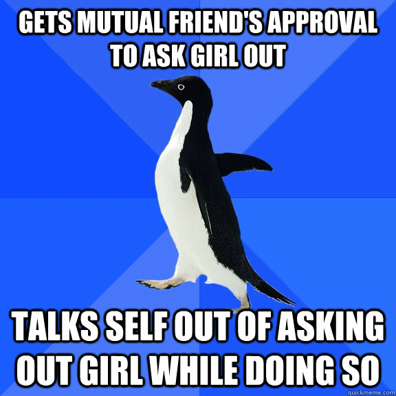 Gets mutual friend's approval to ask girl out Talks self out of asking out girl while doing so  Socially Awkward Penguin