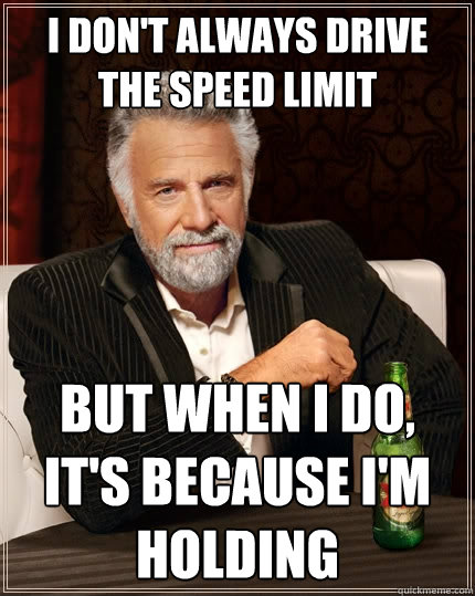 I don't always drive the speed limit But when I do, it's because I'm holding  The Most Interesting Man In The World