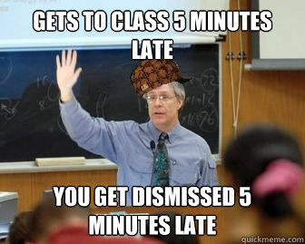 Gets to class 5 minutes late You get dismissed 5 minutes late  Scumbag Professor
