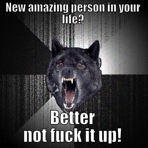 NEW AMAZING PERSON IN YOUR LIFE? BETTER NOT FUCK IT UP! Insanity Wolf
