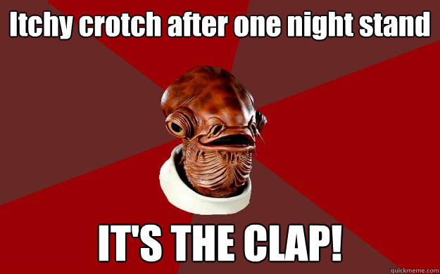 Itchy crotch after one night stand IT'S THE CLAP!  Admiral Ackbar Relationship Expert
