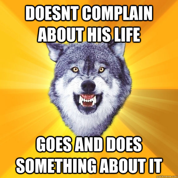 doesnt complain about his life goes and does something about it  Courage Wolf