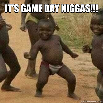 It’s Game Day Niggas!!!   Its friday niggas