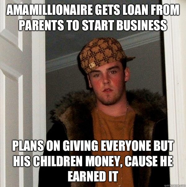 AMAMillionaire gets loan from parents to start business Plans on giving everyone but his children money, cause he earned it  Scumbag Steve