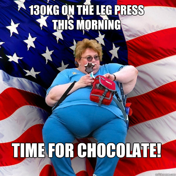 130kg on the leg press 
this morning Time for chocolate!  Asinine American fat obese red state republican lady meme