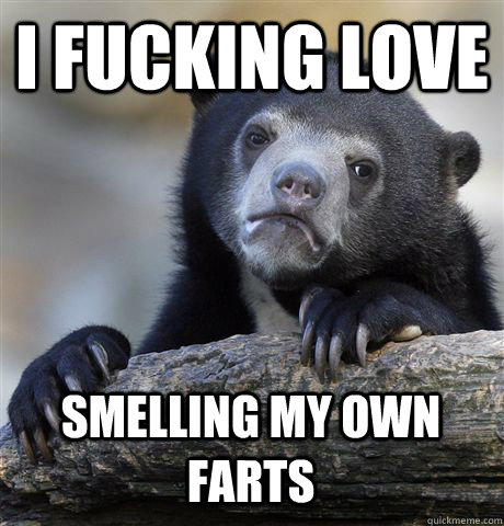 I FUCKING LOVE SMELLING MY OWN FARTS - I FUCKING LOVE SMELLING MY OWN FARTS  Confession Bear