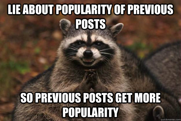 Lie about popularity of previous posts So previous posts get more popularity - Lie about popularity of previous posts So previous posts get more popularity  Evil Plotting Raccoon