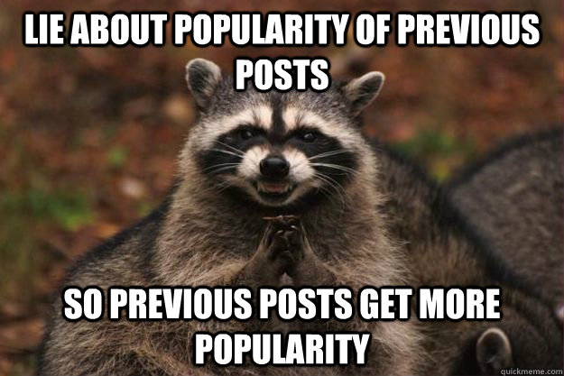 Lie about popularity of previous posts So previous posts get more popularity  Evil Plotting Raccoon