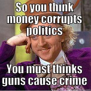SO YOU THINK MONEY CORRUPTS POLITICS YOU MUST THINKS GUNS CAUSE CRIME Condescending Wonka