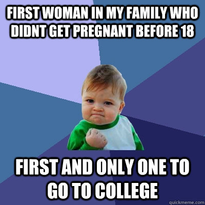 first woman in my family who didnt get pregnant before 18 first and only one to go to college  Success Kid