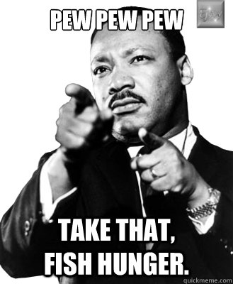 Pew Pew Pew Take that,              fish hunger. - Pew Pew Pew Take that,              fish hunger.  Martin Luther King
