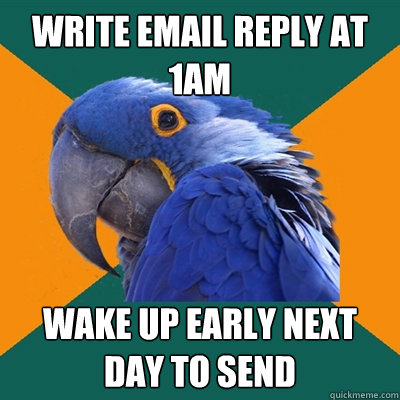 Write email reply at 1AM Wake up early next day to send  Paranoid Parrot