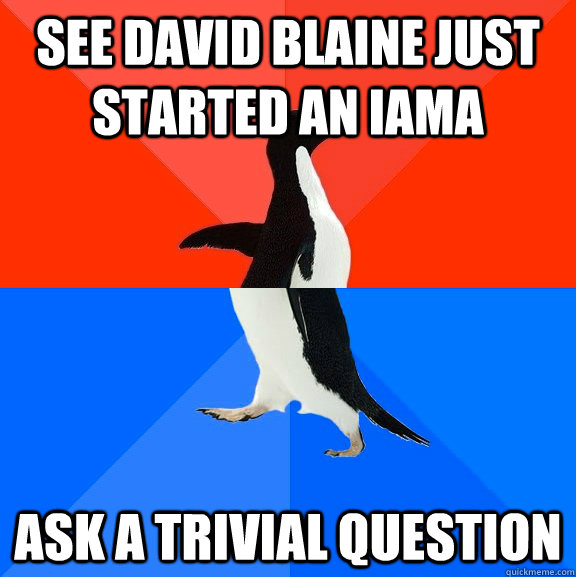 See David Blaine just started an IAMA Ask a trivial question  Socially Awesome Awkward Penguin