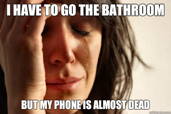 I have to go the bathroom but my phone is almost dead  First World Problems