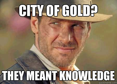 city of gold? they meant knowledge  Indiana Jones Life Lessons