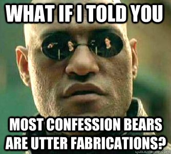 what if i told you most confession bears are utter fabrications?  Matrix Morpheus