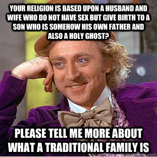 Your religion is based upon a husband and wife who do not have sex but give birth to a son who is somehow his own father and also a holy ghost? please tell me more about what a traditional family is  Condescending Wonka
