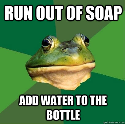 run out of soap add water to the bottle  Foul Bachelor Frog