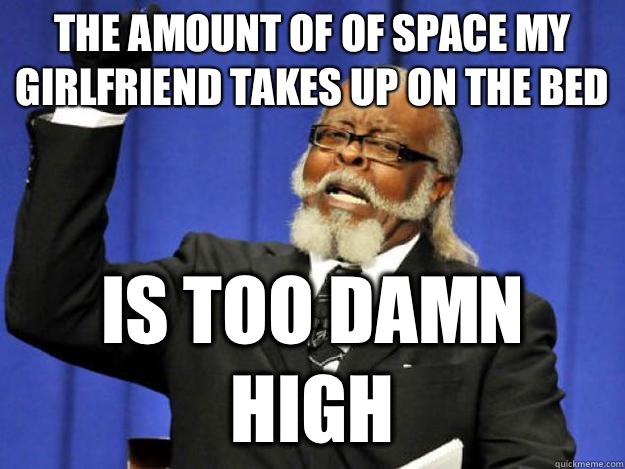 the amount of of space my girlfriend takes up on the bed is too damn high  Toodamnhigh