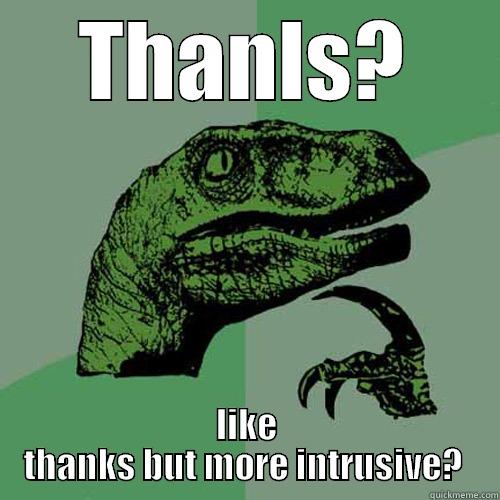 THANLS? LIKE THANKS BUT MORE INTRUSIVE?  Philosoraptor