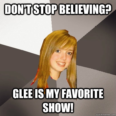 DON'T STOP BELIEVING? GLEE IS MY FAVORITE SHOW!  Musically Oblivious 8th Grader