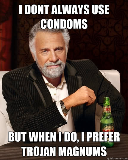 i dont always use condoms but when I do, I prefer trojan magnums  The Most Interesting Man In The World