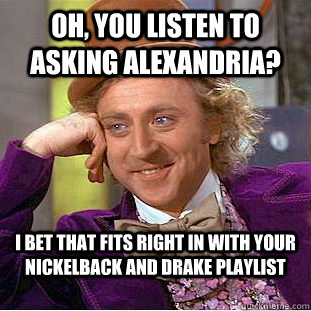 Oh, You listen to asking alexandria? I bet that fits right in with your nickelback and drake playlist  Condescending Wonka
