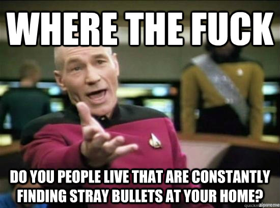 Where the fuck Do you people live that are constantly finding stray bullets at your home?  Annoyed Picard HD